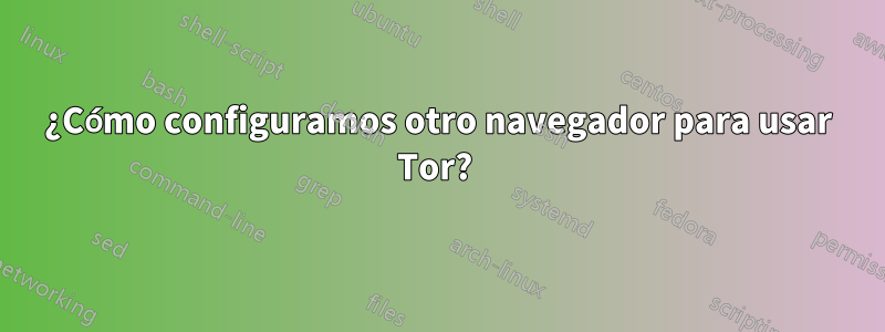 ¿Cómo configuramos otro navegador para usar Tor? 