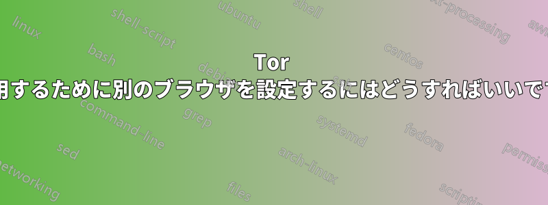 Tor を使用するために別のブラウザを設定するにはどうすればいいですか? 