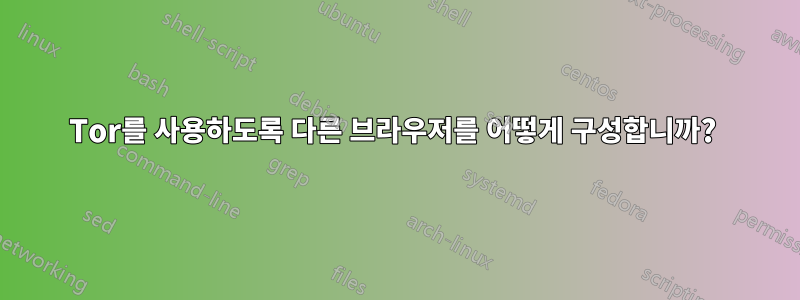 Tor를 사용하도록 다른 브라우저를 어떻게 구성합니까? 