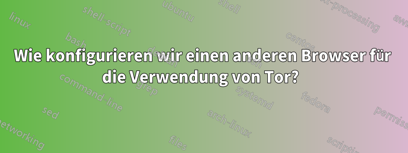 Wie konfigurieren wir einen anderen Browser für die Verwendung von Tor? 