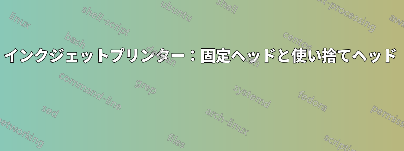 インクジェットプリンター：固定ヘッドと使い捨てヘッド 