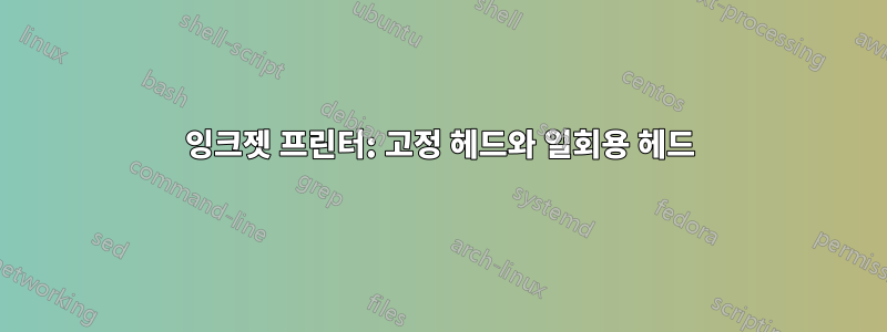 잉크젯 프린터: 고정 헤드와 일회용 헤드