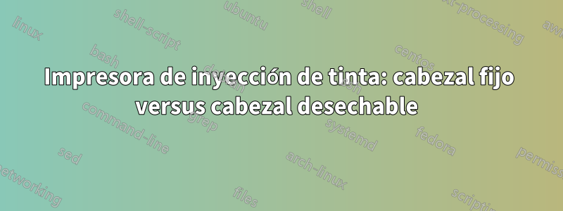 Impresora de inyección de tinta: cabezal fijo versus cabezal desechable 