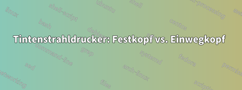 Tintenstrahldrucker: Festkopf vs. Einwegkopf 