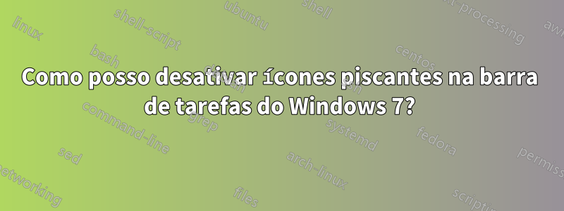 Como posso desativar ícones piscantes na barra de tarefas do Windows 7?