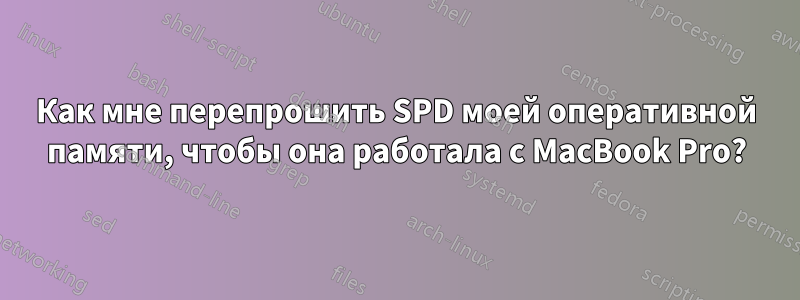 Как мне перепрошить SPD моей оперативной памяти, чтобы она работала с MacBook Pro?