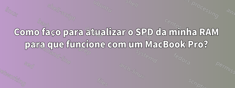 Como faço para atualizar o SPD da minha RAM para que funcione com um MacBook Pro?