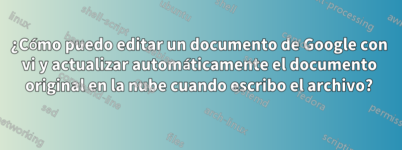 ¿Cómo puedo editar un documento de Google con vi y actualizar automáticamente el documento original en la nube cuando escribo el archivo?