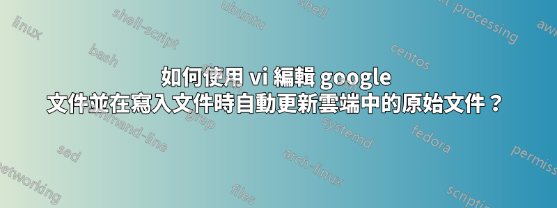 如何使用 vi 編輯 google 文件並在寫入文件時自動更新雲端中的原始文件？