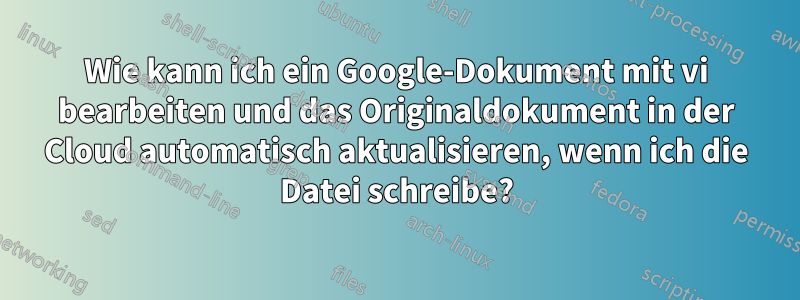 Wie kann ich ein Google-Dokument mit vi bearbeiten und das Originaldokument in der Cloud automatisch aktualisieren, wenn ich die Datei schreibe?