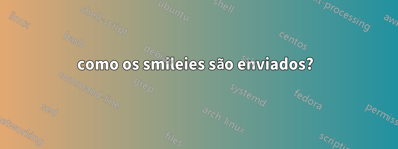 como os smileies são enviados? 