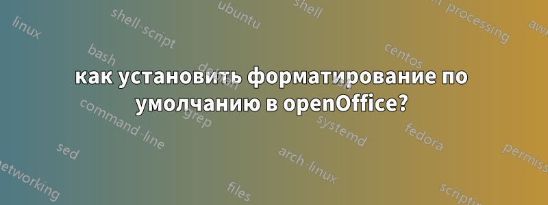 как установить форматирование по умолчанию в openOffice?