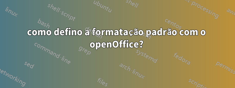 como defino a formatação padrão com o openOffice?