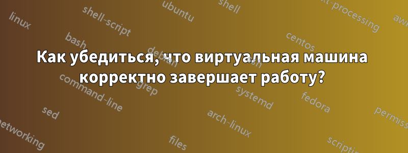 Как убедиться, что виртуальная машина корректно завершает работу?