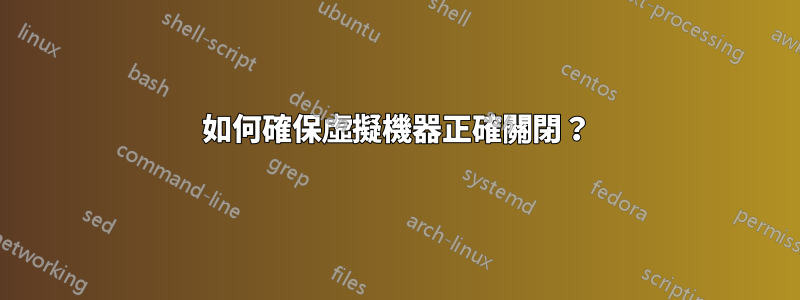 如何確保虛擬機器正確關閉？