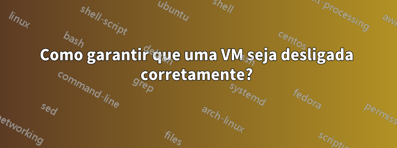 Como garantir que uma VM seja desligada corretamente?