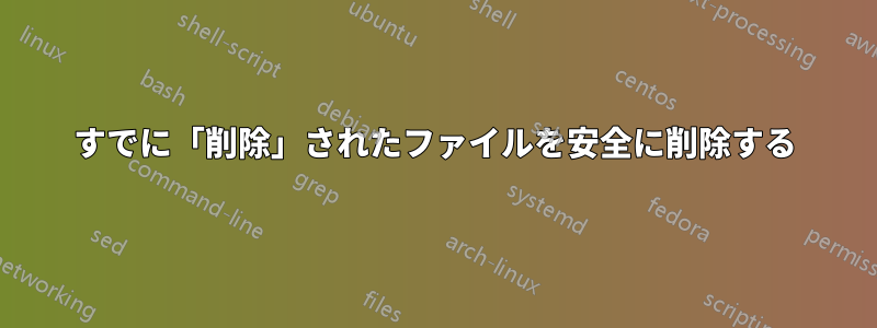 すでに「削除」されたファイルを安全に削除する