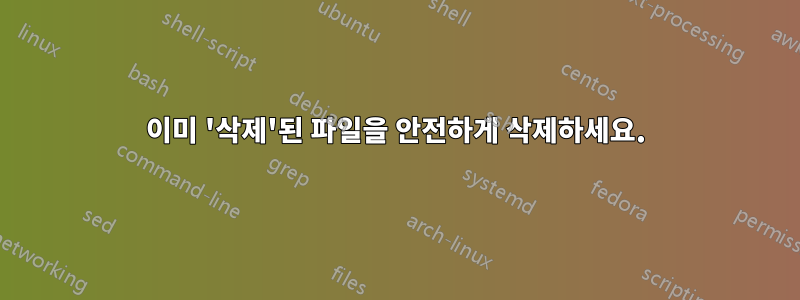 이미 '삭제'된 파일을 안전하게 삭제하세요.