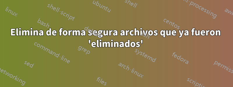 Elimina de forma segura archivos que ya fueron 'eliminados'