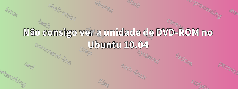 Não consigo ver a unidade de DVD-ROM no Ubuntu 10.04