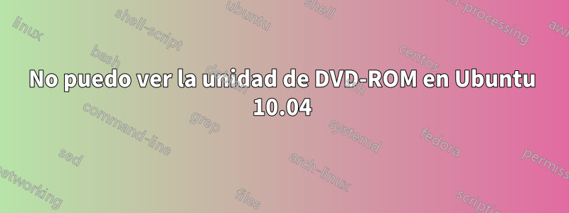 No puedo ver la unidad de DVD-ROM en Ubuntu 10.04