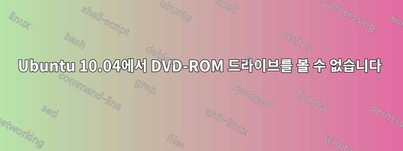 Ubuntu 10.04에서 DVD-ROM 드라이브를 볼 수 없습니다