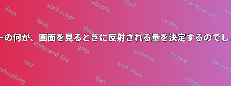 モニターの何が、画面を見るときに反射される量を決定するのでしょうか?