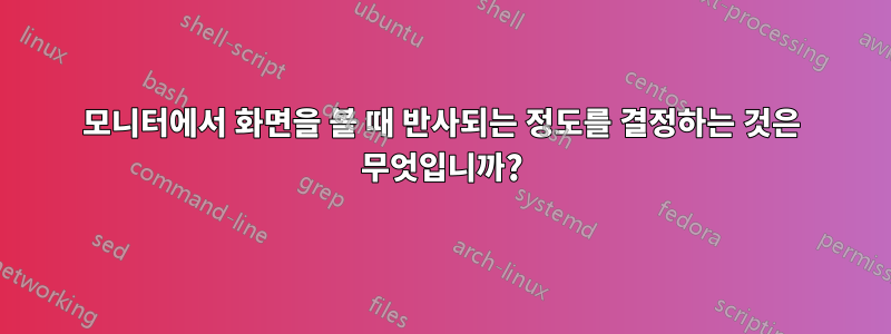 모니터에서 화면을 볼 때 반사되는 정도를 결정하는 것은 무엇입니까?