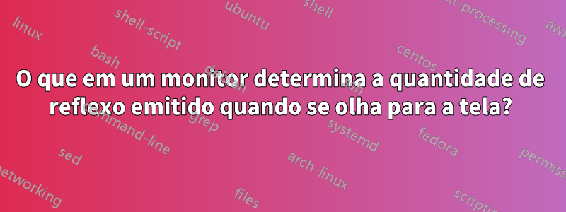 O que em um monitor determina a quantidade de reflexo emitido quando se olha para a tela?