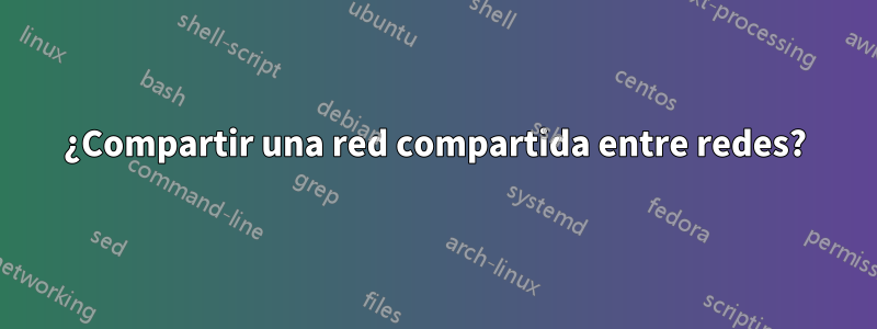 ¿Compartir una red compartida entre redes?