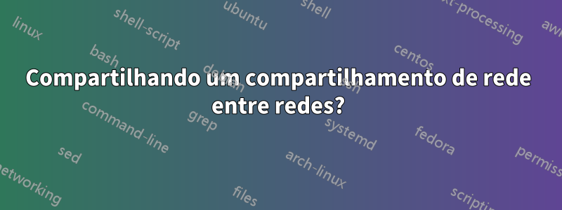 Compartilhando um compartilhamento de rede entre redes?