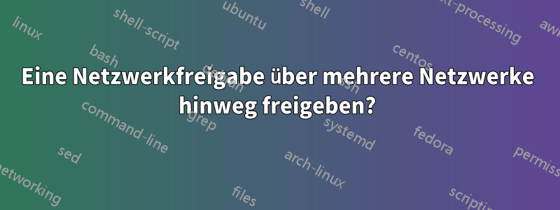 Eine Netzwerkfreigabe über mehrere Netzwerke hinweg freigeben?