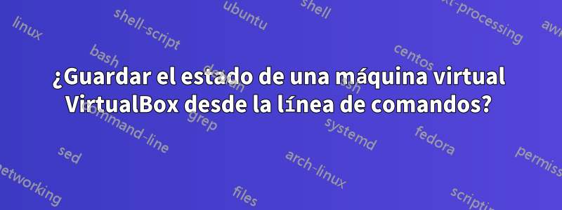 ¿Guardar el estado de una máquina virtual VirtualBox desde la línea de comandos?