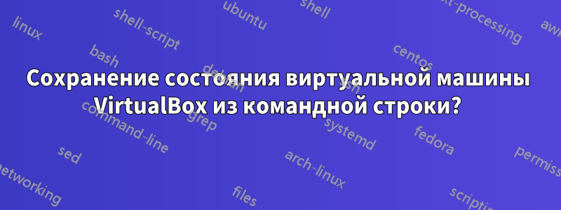 Сохранение состояния виртуальной машины VirtualBox из командной строки?