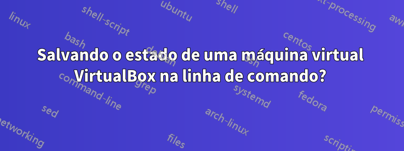 Salvando o estado de uma máquina virtual VirtualBox na linha de comando?