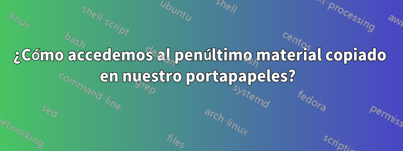 ¿Cómo accedemos al penúltimo material copiado en nuestro portapapeles? 