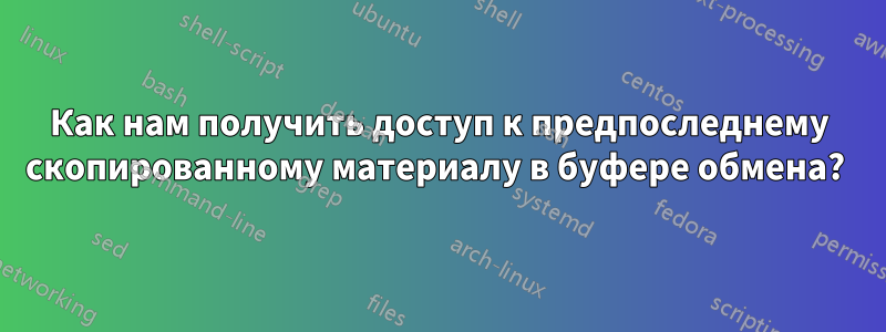 Как нам получить доступ к предпоследнему скопированному материалу в буфере обмена? 