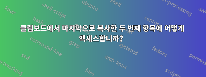 클립보드에서 마지막으로 복사한 두 번째 항목에 어떻게 액세스합니까? 