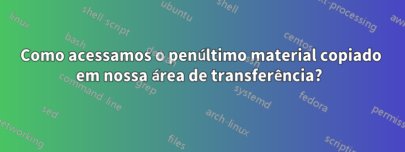 Como acessamos o penúltimo material copiado em nossa área de transferência? 