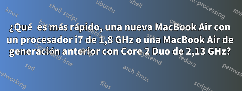 ¿Qué es más rápido, una nueva MacBook Air con un procesador i7 de 1,8 GHz o una MacBook Air de generación anterior con Core 2 Duo de 2,13 GHz?