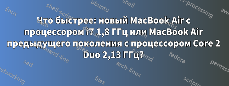 Что быстрее: новый MacBook Air с процессором i7 1,8 ГГц или MacBook Air предыдущего поколения с процессором Core 2 Duo 2,13 ГГц?