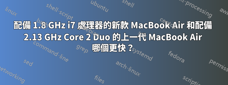 配備 1.8 GHz i7 處理器的新款 MacBook Air 和配備 2.13 GHz Core 2 Duo 的上一代 MacBook Air 哪個更快？