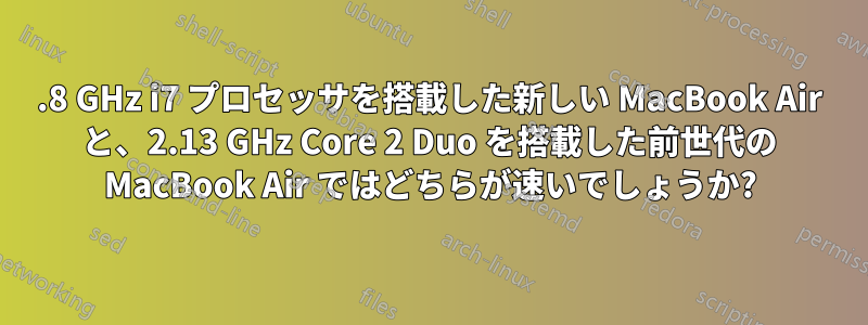 1.8 GHz i7 プロセッサを搭載した新しい MacBook Air と、2.13 GHz Core 2 Duo を搭載した前世代の MacBook Air ではどちらが速いでしょうか?