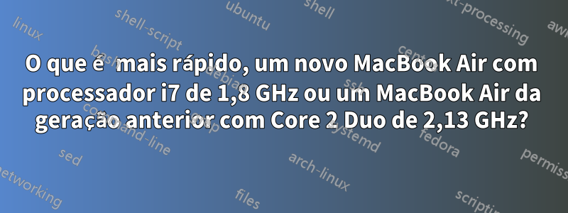 O que é mais rápido, um novo MacBook Air com processador i7 de 1,8 GHz ou um MacBook Air da geração anterior com Core 2 Duo de 2,13 GHz?