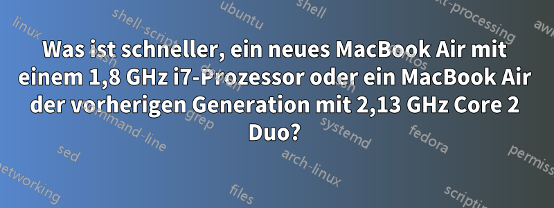 Was ist schneller, ein neues MacBook Air mit einem 1,8 GHz i7-Prozessor oder ein MacBook Air der vorherigen Generation mit 2,13 GHz Core 2 Duo?