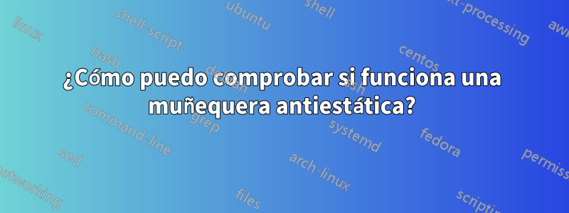 ¿Cómo puedo comprobar si funciona una muñequera antiestática?