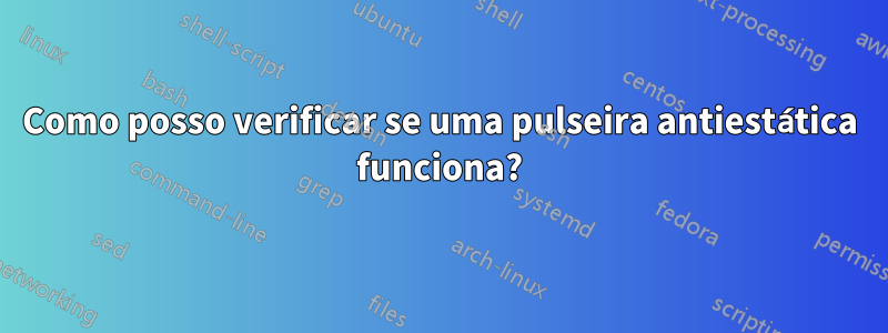 Como posso verificar se uma pulseira antiestática funciona?