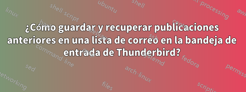 ¿Cómo guardar y recuperar publicaciones anteriores en una lista de correo en la bandeja de entrada de Thunderbird?