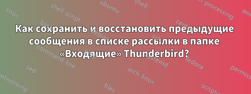 Как сохранить и восстановить предыдущие сообщения в списке рассылки в папке «Входящие» Thunderbird?