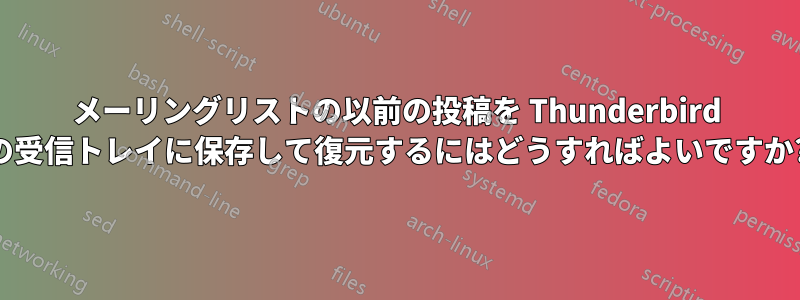 メーリングリストの以前の投稿を Thunderbird の受信トレイに保存して復元するにはどうすればよいですか?